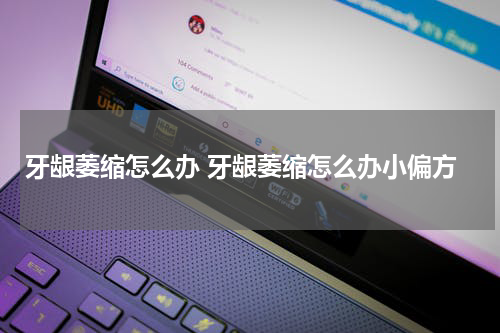 牙龈萎缩怎么办 牙龈萎缩怎么办小偏方