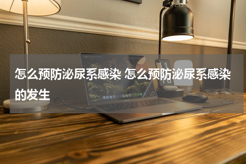 怎么预防泌尿系感染 怎么预防泌尿系感染的发生
