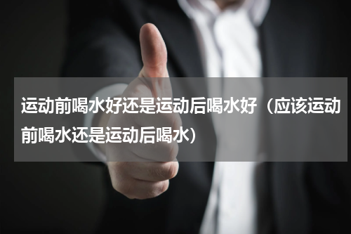 运动前喝水好还是运动后喝水好（应该运动前喝水还是运动后喝水）