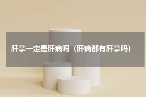 肝掌一定是肝病吗（肝病都有肝掌吗）