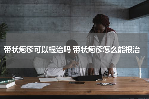 带状疱疹可以根治吗 带状疱疹怎么能根治