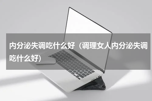 内分泌失调吃什么好（调理女人内分泌失调吃什么好）