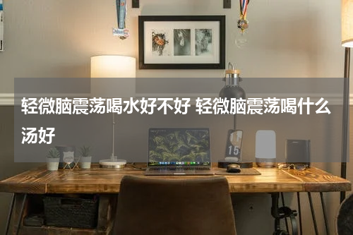 轻微脑震荡喝水好不好 轻微脑震荡喝什么汤好