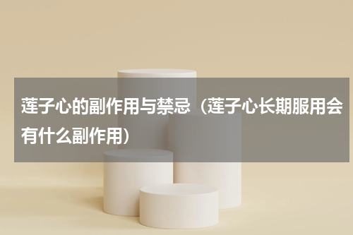 莲子心的副作用与禁忌（莲子心长期服用会有什么副作用）