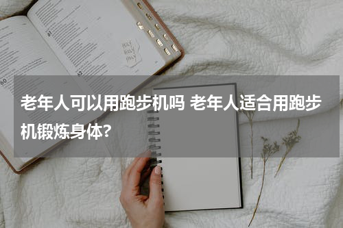老年人可以用跑步机吗 老年人适合用跑步机锻炼身体?