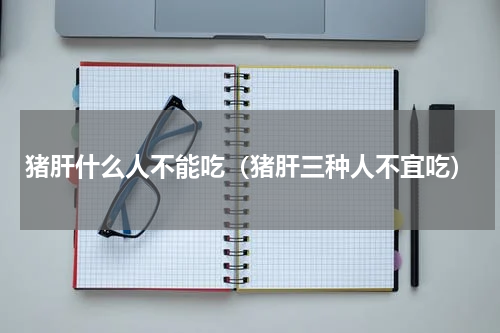 猪肝什么人不能吃（猪肝三种人不宜吃）