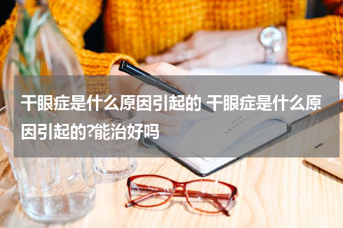 干眼症是什么原因引起的 干眼症是什么原因引起的?能治好吗