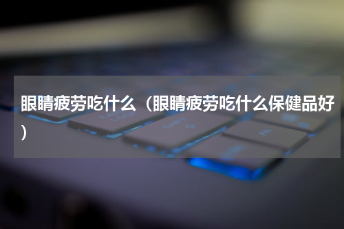 眼睛疲劳吃什么（眼睛疲劳吃什么保健品好）