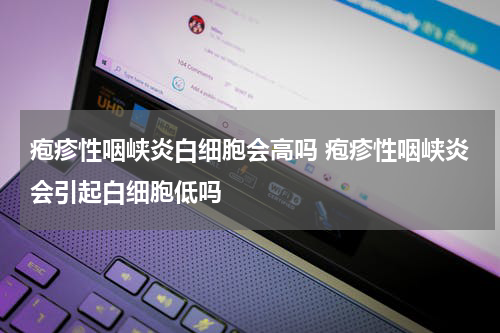 疱疹性咽峡炎白细胞会高吗 疱疹性咽峡炎会引起白细胞低吗