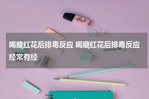 喝藏红花后排毒反应 喝藏红花后排毒反应经常有经