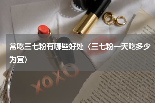 常吃三七粉有哪些好处（三七粉一天吃多少为宜）