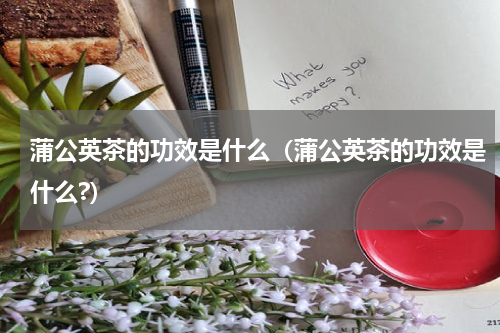 蒲公英茶的功效是什么（蒲公英茶的功效是什么?）