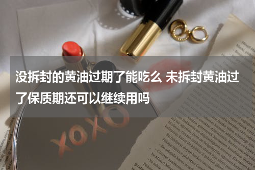 没拆封的黄油过期了能吃么 未拆封黄油过了保质期还可以继续用吗