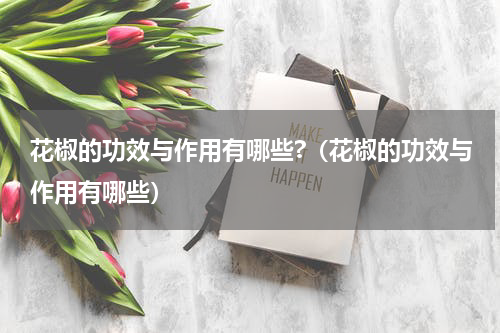 花椒的功效与作用有哪些?（花椒的功效与作用有哪些）