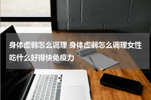 身体虚弱怎么调理 身体虚弱怎么调理女性吃什么好得快免疫力