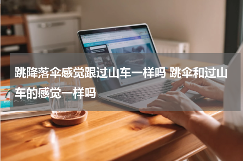 跳降落伞感觉跟过山车一样吗 跳伞和过山车的感觉一样吗