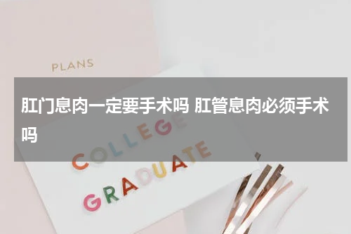 肛门息肉一定要手术吗 肛管息肉必须手术吗