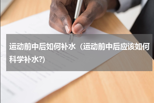 运动前中后如何补水（运动前中后应该如何科学补水?）