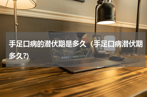手足口病的潜伏期是多久（手足口病潜伏期多久?）
