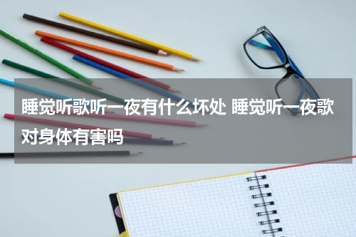 睡觉听歌听一夜有什么坏处 睡觉听一夜歌对身体有害吗