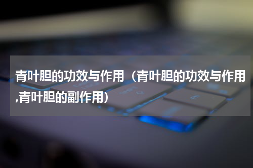 青叶胆的功效与作用（青叶胆的功效与作用,青叶胆的副作用）