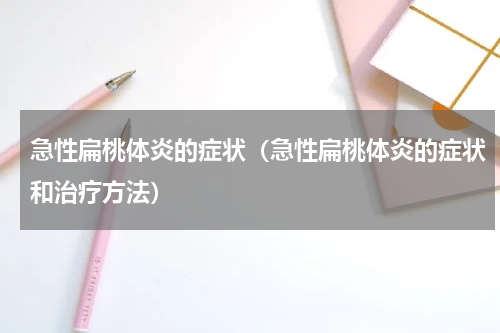 急性扁桃体炎的症状（急性扁桃体炎的症状和治疗方法）