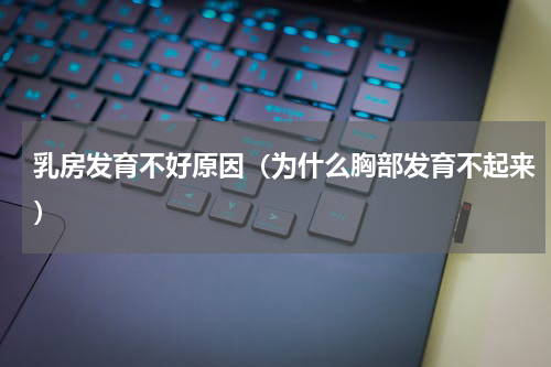 乳房发育不好原因（为什么胸部发育不起来）