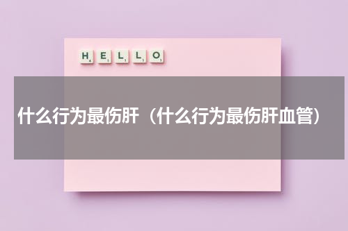 什么行为最伤肝（什么行为最伤肝血管）