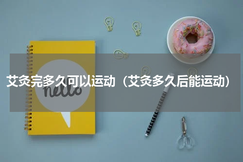 艾灸完多久可以运动（艾灸多久后能运动）