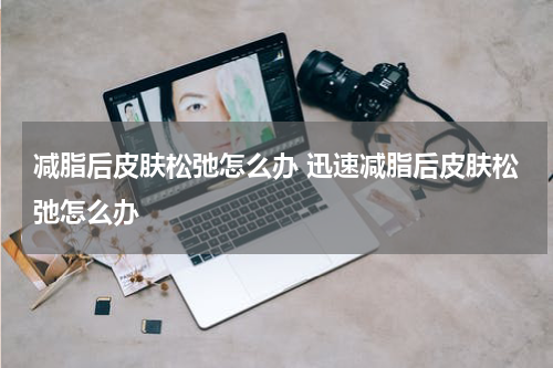 减脂后皮肤松弛怎么办 迅速减脂后皮肤松弛怎么办