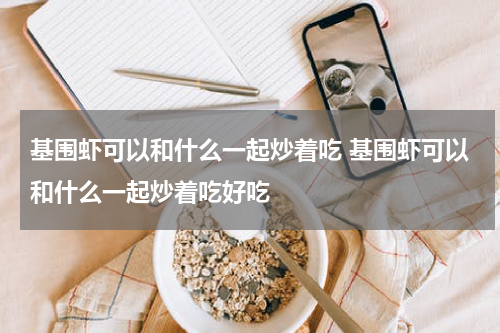 基围虾可以和什么一起炒着吃 基围虾可以和什么一起炒着吃好吃