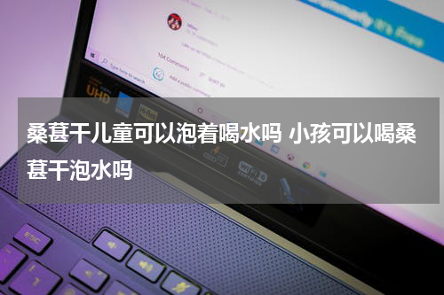 桑葚干儿童可以泡着喝水吗 小孩可以喝桑葚干泡水吗