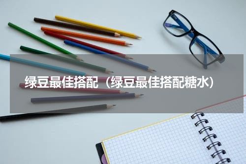 绿豆最佳搭配（绿豆最佳搭配糖水）