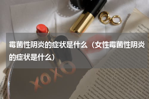 霉菌性阴炎的症状是什么（女性霉菌性阴炎的症状是什么）