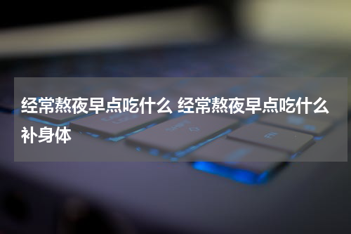经常熬夜早点吃什么 经常熬夜早点吃什么补身体