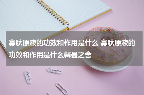 寡肽原液的功效和作用是什么 寡肽原液的功效和作用是什么馨曼之舍