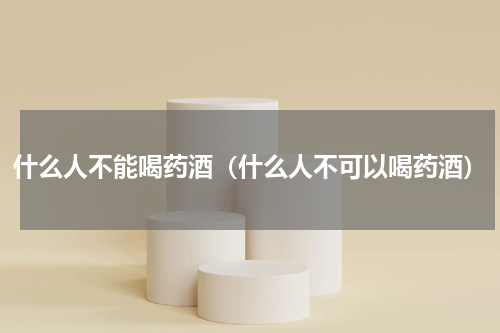 什么人不能喝药酒（什么人不可以喝药酒）