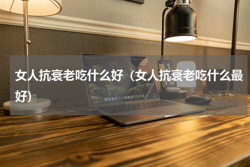 女人抗衰老吃什么好（女人抗衰老吃什么最好）