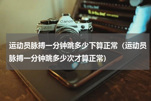 运动员脉搏一分钟跳多少下算正常（运动员脉搏一分钟跳多少次才算正常）