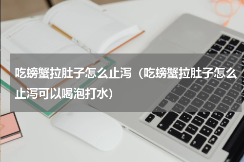 吃螃蟹拉肚子怎么止泻（吃螃蟹拉肚子怎么止泻可以喝泡打水）