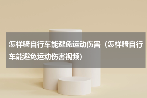 怎样骑自行车能避免运动伤害（怎样骑自行车能避免运动伤害视频）