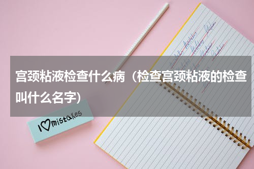 宫颈粘液检查什么病（检查宫颈粘液的检查叫什么名字）