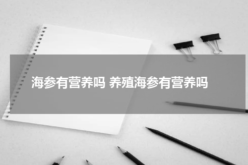 海参有营养吗 养殖海参有营养吗