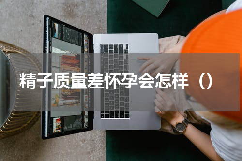 精子质量差怀孕会怎样（）