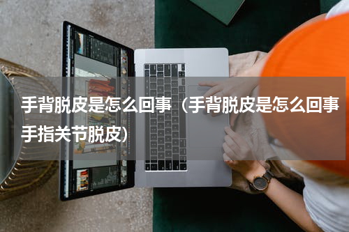 手背脱皮是怎么回事（手背脱皮是怎么回事手指关节脱皮）