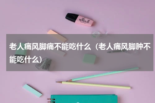 老人痛风脚痛不能吃什么（老人痛风脚肿不能吃什么）