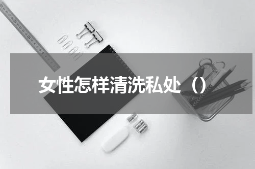 女性怎样清洗私处（）