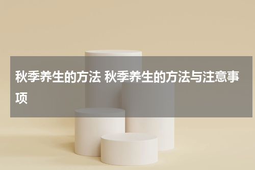 秋季养生的方法 秋季养生的方法与注意事项