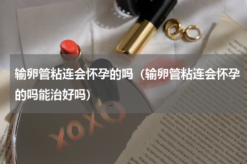 输卵管粘连会怀孕的吗（输卵管粘连会怀孕的吗能治好吗）