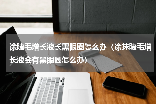 涂睫毛增长液长黑眼圈怎么办（涂抹睫毛增长液会有黑眼圈怎么办）